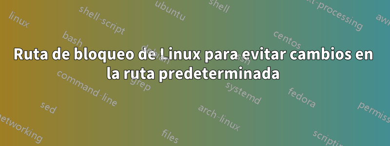 Ruta de bloqueo de Linux para evitar cambios en la ruta predeterminada