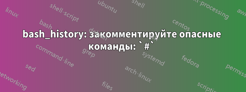 bash_history: закомментируйте опасные команды: `#`