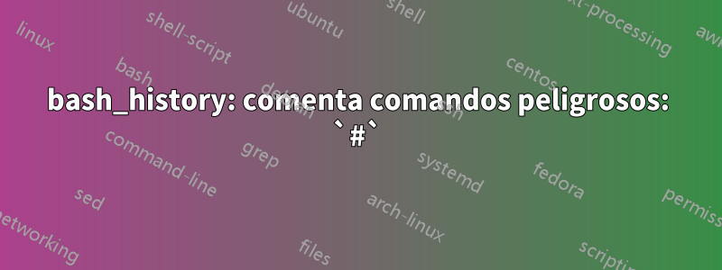 bash_history: comenta comandos peligrosos: `#`