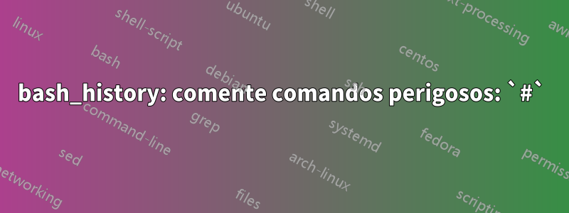 bash_history: comente comandos perigosos: `#`