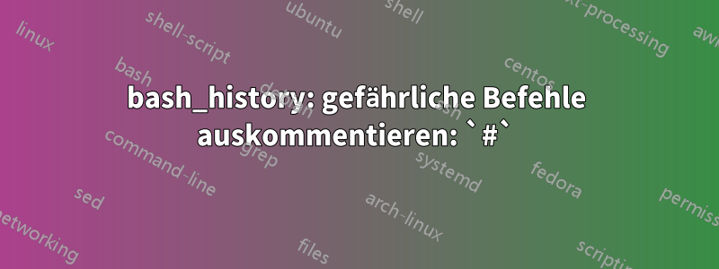 bash_history: gefährliche Befehle auskommentieren: `#`