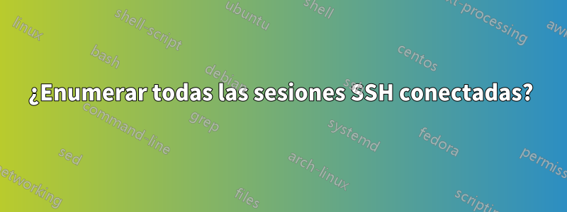 ¿Enumerar todas las sesiones SSH conectadas?