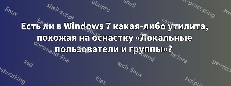 Есть ли в Windows 7 какая-либо утилита, похожая на оснастку «Локальные пользователи и группы»? 