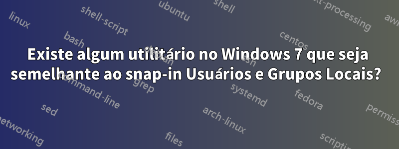 Existe algum utilitário no Windows 7 que seja semelhante ao snap-in Usuários e Grupos Locais? 