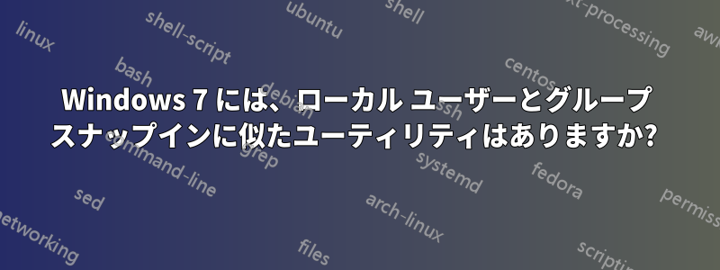 Windows 7 には、ローカル ユーザーとグループ スナップインに似たユーティリティはありますか? 
