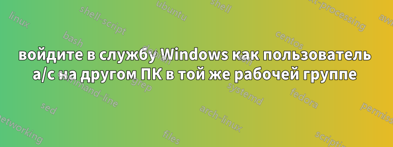 войдите в службу Windows как пользователь a/c на другом ПК в той же рабочей группе