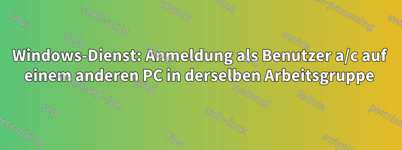 Windows-Dienst: Anmeldung als Benutzer a/c auf einem anderen PC in derselben Arbeitsgruppe