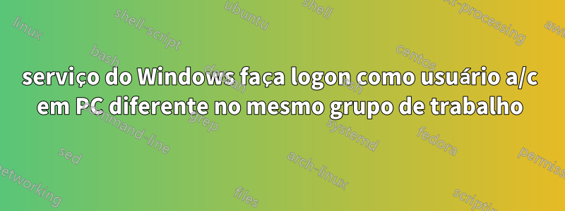serviço do Windows faça logon como usuário a/c em PC diferente no mesmo grupo de trabalho