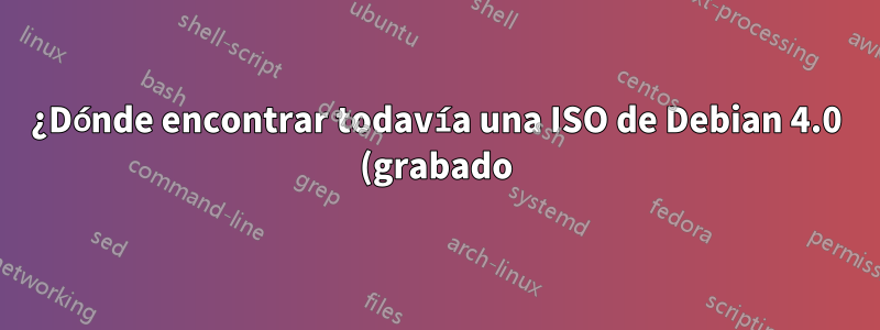 ¿Dónde encontrar todavía una ISO de Debian 4.0 (grabado)?