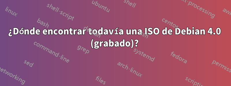 ¿Dónde encontrar todavía una ISO de Debian 4.0 (grabado)?