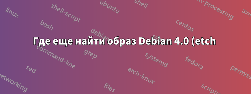 Где еще найти образ Debian 4.0 (etch) ISO?