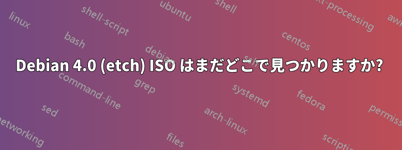 Debian 4.0 (etch) ISO はまだどこで見つかりますか?
