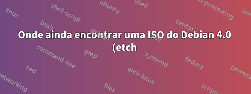 Onde ainda encontrar uma ISO do Debian 4.0 (etch)?