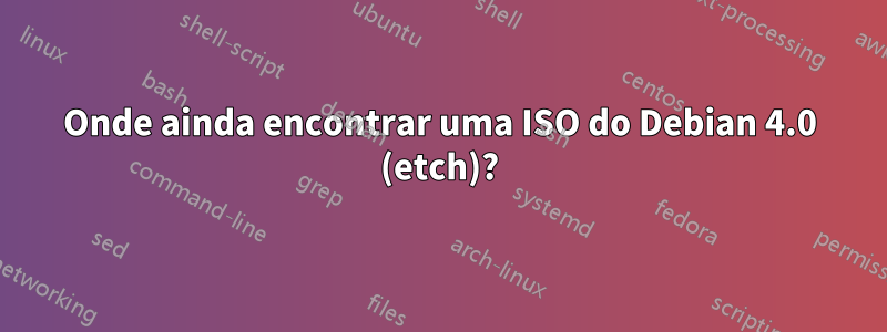 Onde ainda encontrar uma ISO do Debian 4.0 (etch)?