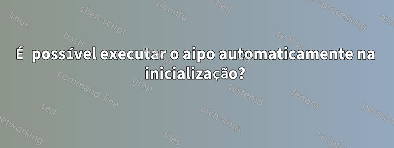 É possível executar o aipo automaticamente na inicialização?