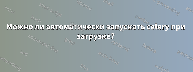 Можно ли автоматически запускать celery при загрузке?