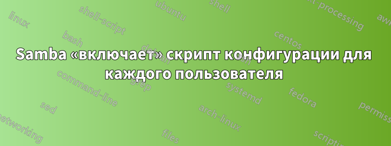 Samba «включает» скрипт конфигурации для каждого пользователя