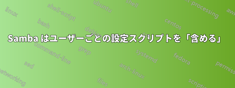 Samba はユーザーごとの設定スクリプトを「含める」