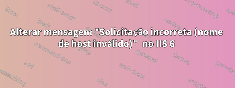 Alterar mensagem "Solicitação incorreta (nome de host inválido)" no IIS 6