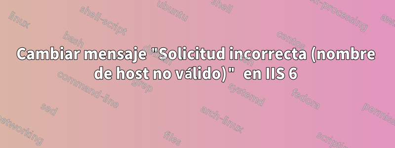 Cambiar mensaje "Solicitud incorrecta (nombre de host no válido)" en IIS 6
