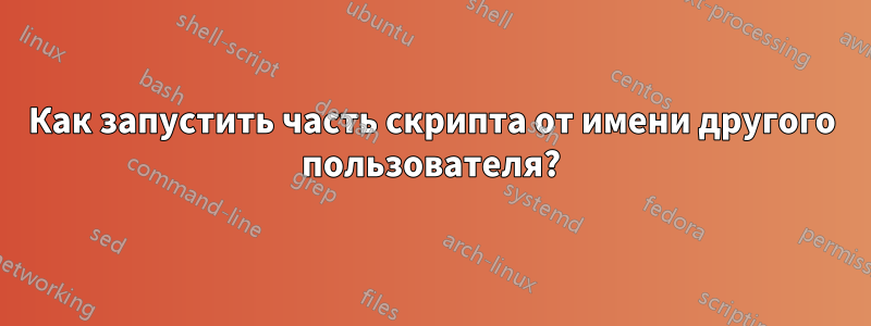 Как запустить часть скрипта от имени другого пользователя?