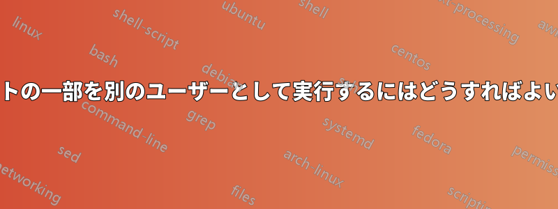 スクリプトの一部を別のユーザーとして実行するにはどうすればよいですか?