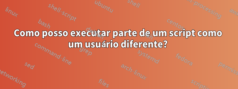 Como posso executar parte de um script como um usuário diferente?