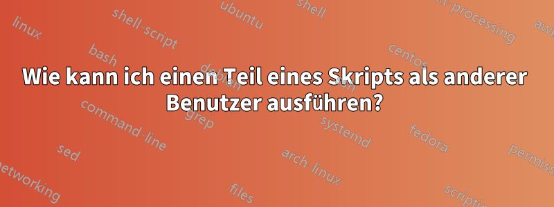 Wie kann ich einen Teil eines Skripts als anderer Benutzer ausführen?