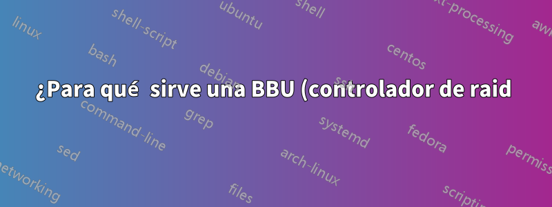 ¿Para qué sirve una BBU (controlador de raid)?