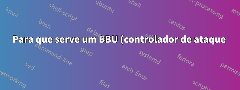 Para que serve um BBU (controlador de ataque)?