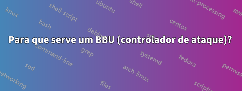 Para que serve um BBU (controlador de ataque)?