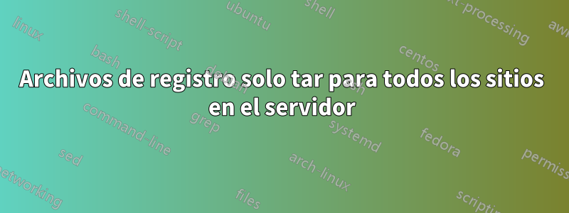Archivos de registro solo tar para todos los sitios en el servidor