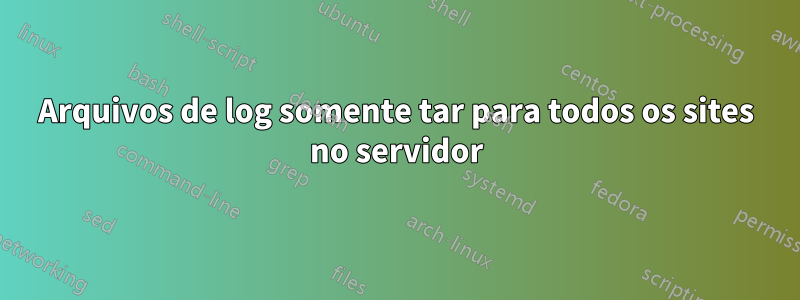 Arquivos de log somente tar para todos os sites no servidor