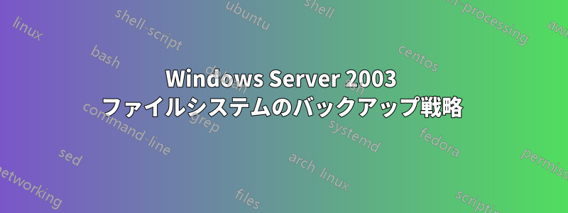Windows Server 2003 ファイルシステムのバックアップ戦略