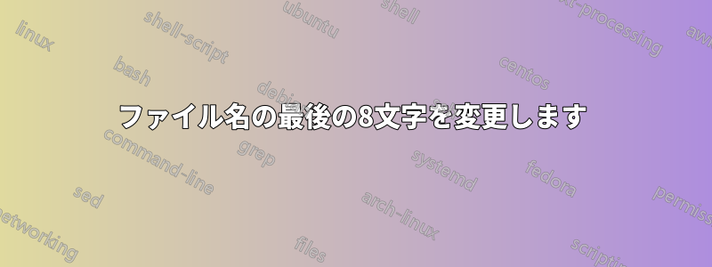 ファイル名の最後の8文字を変更します