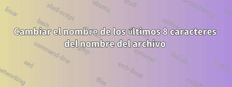 Cambiar el nombre de los últimos 8 caracteres del nombre del archivo