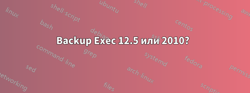 Backup Exec 12.5 или 2010? 