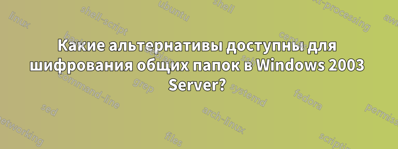 Какие альтернативы доступны для шифрования общих папок в Windows 2003 Server?