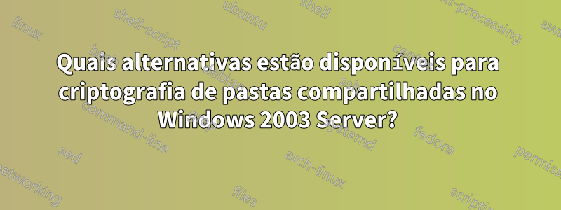 Quais alternativas estão disponíveis para criptografia de pastas compartilhadas no Windows 2003 Server?