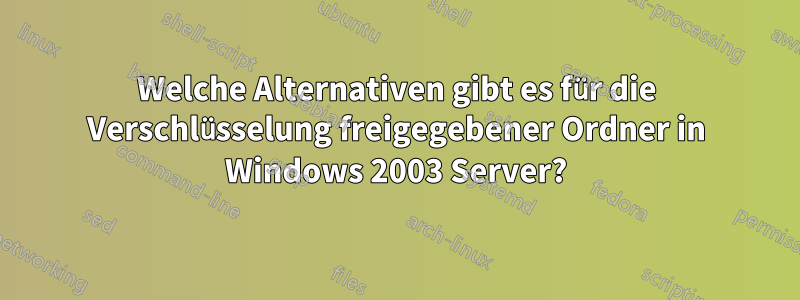 Welche Alternativen gibt es für die Verschlüsselung freigegebener Ordner in Windows 2003 Server?