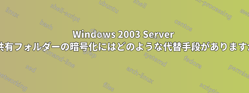 Windows 2003 Server の共有フォルダーの暗号化にはどのような代替手段がありますか?