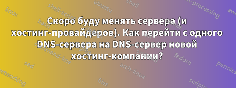 Скоро буду менять сервера (и хостинг-провайдеров). Как перейти с одного DNS-сервера на DNS-сервер новой хостинг-компании?