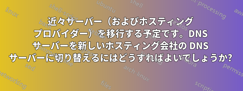 近々サーバー（およびホスティング プロバイダー）を移行する予定です。DNS サーバーを新しいホスティング会社の DNS サーバーに切り替えるにはどうすればよいでしょうか?