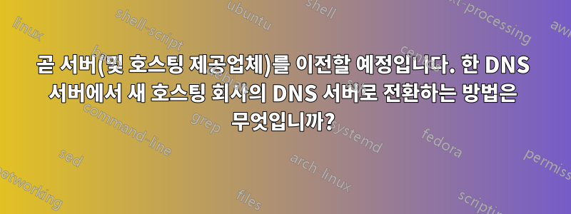 곧 서버(및 호스팅 제공업체)를 이전할 예정입니다. 한 DNS 서버에서 새 호스팅 회사의 DNS 서버로 전환하는 방법은 무엇입니까?