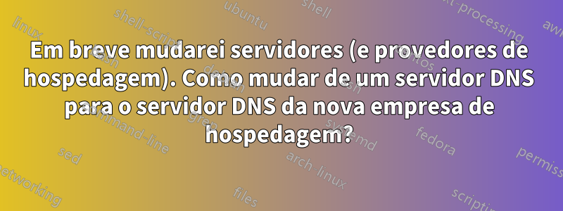 Em breve mudarei servidores (e provedores de hospedagem). Como mudar de um servidor DNS para o servidor DNS da nova empresa de hospedagem?