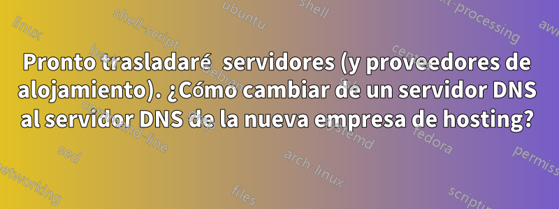 Pronto trasladaré servidores (y proveedores de alojamiento). ¿Cómo cambiar de un servidor DNS al servidor DNS de la nueva empresa de hosting?