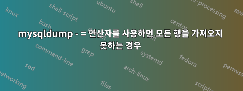 mysqldump - = 연산자를 사용하면 모든 행을 가져오지 못하는 경우