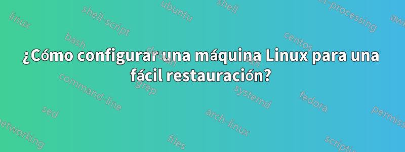 ¿Cómo configurar una máquina Linux para una fácil restauración?