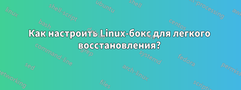 Как настроить Linux-бокс для легкого восстановления?