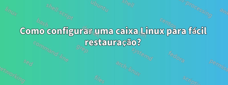 Como configurar uma caixa Linux para fácil restauração?